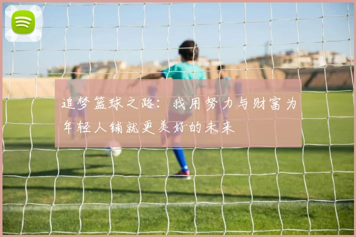 追梦篮球之路：我用努力与财富为年轻人铺就更美好的未来