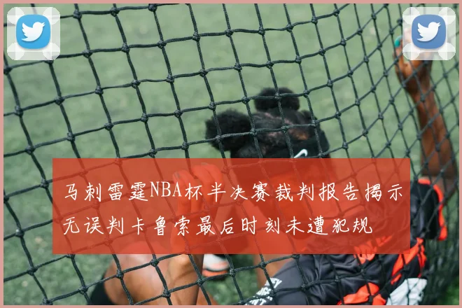 马刺雷霆NBA杯半决赛裁判报告揭示无误判卡鲁索最后时刻未遭犯规