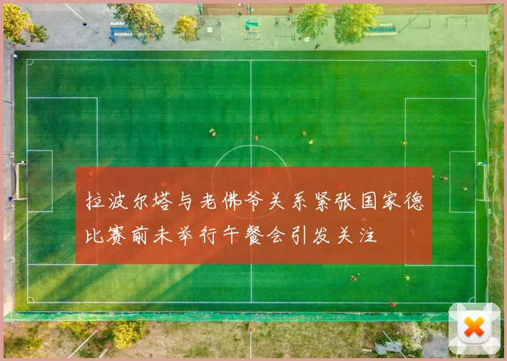 拉波尔塔与老佛爷关系紧张国家德比赛前未举行午餐会引发关注
