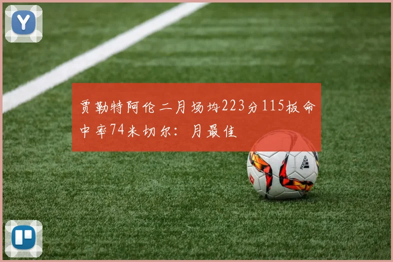 贾勒特阿伦二月场均223分115板命中率74米切尔：月最佳