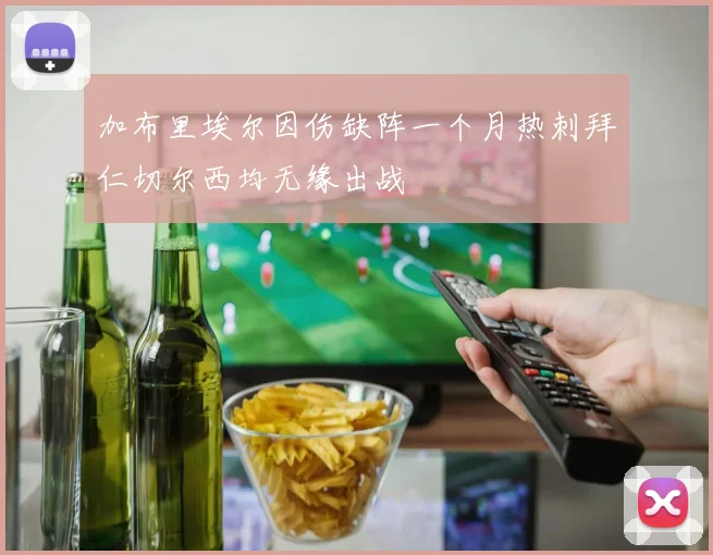 加布里埃尔因伤缺阵一个月热刺拜仁切尔西均无缘出战