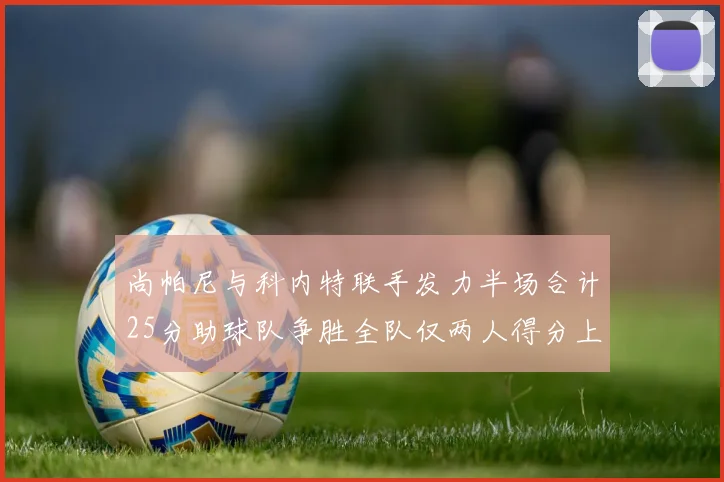 尚帕尼与科内特联手发力半场合计25分助球队争胜全队仅两人得分上双