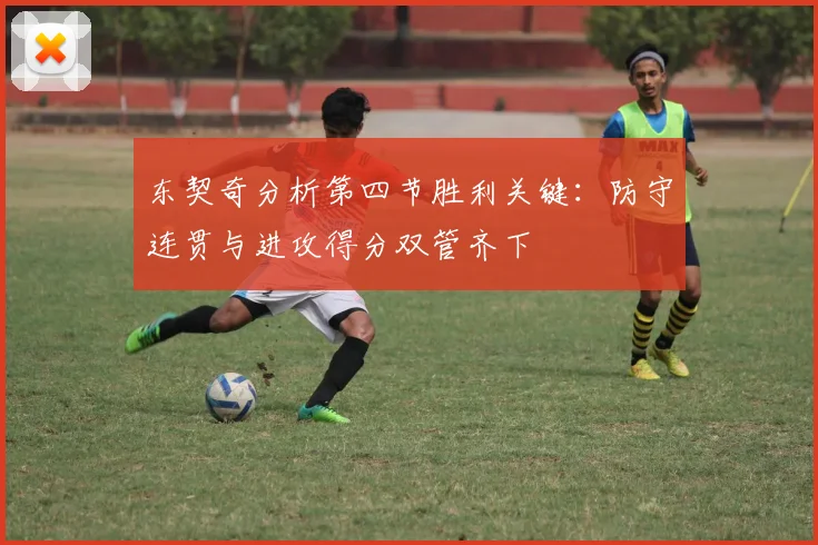 东契奇分析第四节胜利关键：防守连贯与进攻得分双管齐下