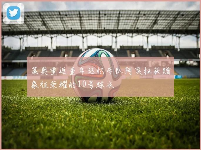 莱奥重返童年记忆母队阿莫拉获赠象征荣耀的10号球衣