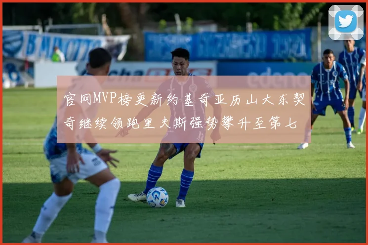 官网MVP榜更新约基奇亚历山大东契奇继续领跑里夫斯强势攀升至第七位