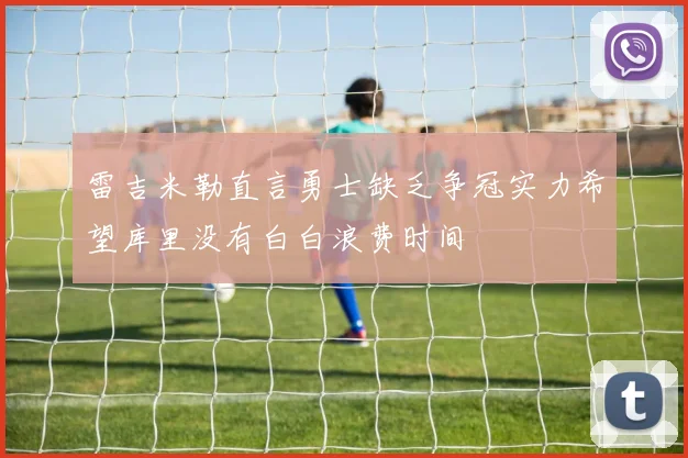 雷吉米勒直言勇士缺乏争冠实力希望库里没有白白浪费时间