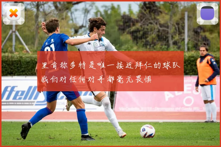 里肯称多特是唯一接近拜仁的球队我们对任何对手都毫无畏惧