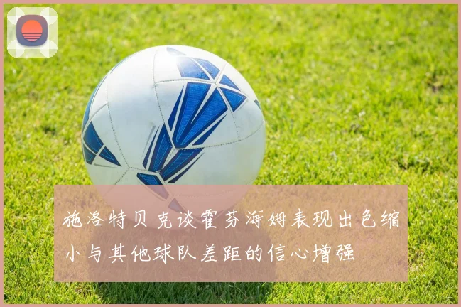 施洛特贝克谈霍芬海姆表现出色缩小与其他球队差距的信心增强