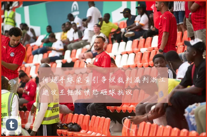 何超手球染黄引争议裁判漏判浙江进攻王钰栋愤怒砸球抗议
