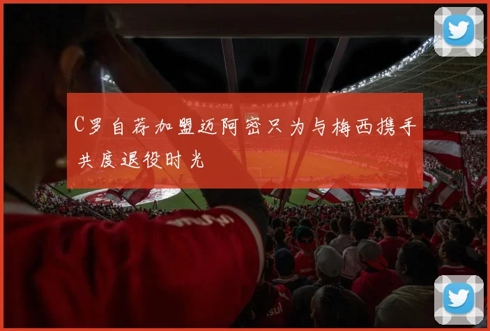 C罗自荐加盟迈阿密只为与梅西携手共度退役时光