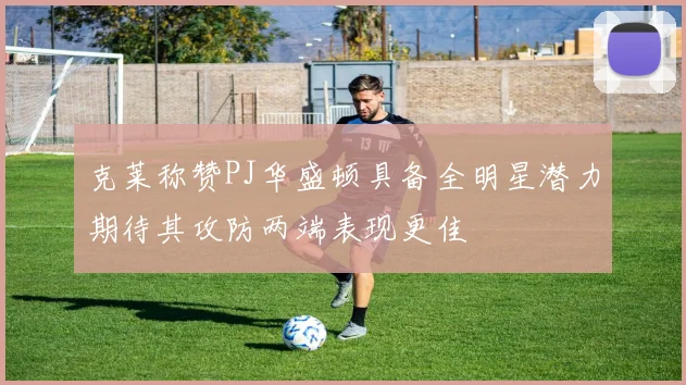 克莱称赞PJ华盛顿具备全明星潜力期待其攻防两端表现更佳