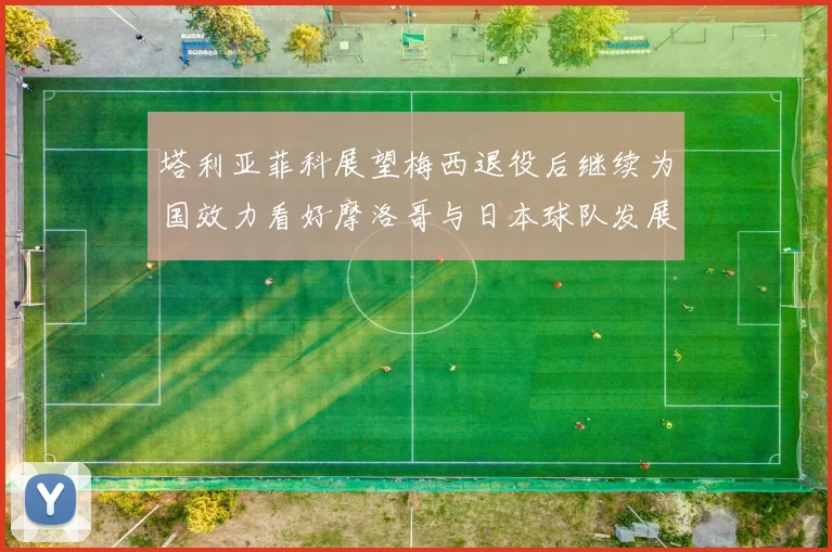 塔利亚菲科展望梅西退役后继续为国效力看好摩洛哥与日本球队发展