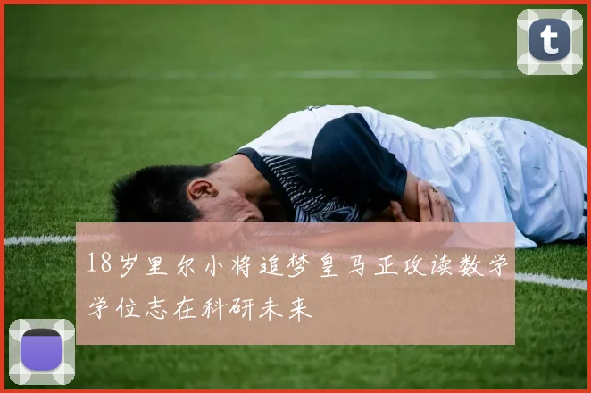 18岁里尔小将追梦皇马正攻读数学学位志在科研未来