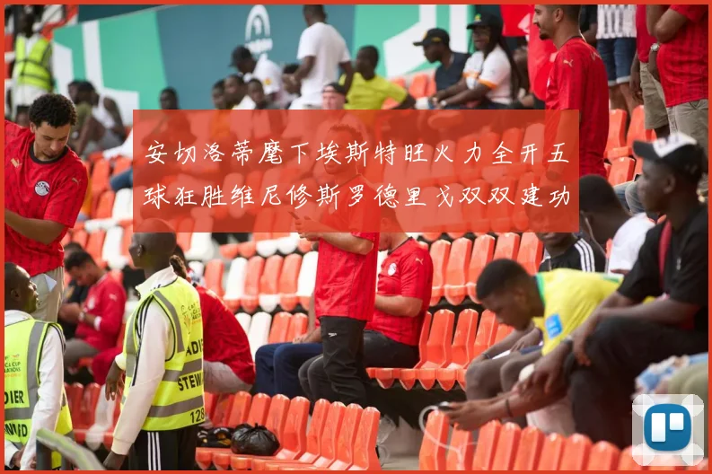 安切洛蒂麾下埃斯特旺火力全开五球狂胜维尼修斯罗德里戈双双建功