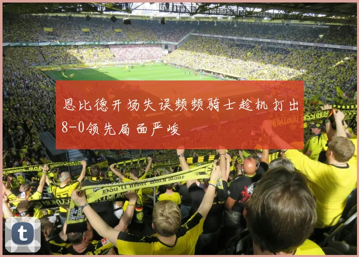 恩比德开场失误频频骑士趁机打出8-0领先局面严峻