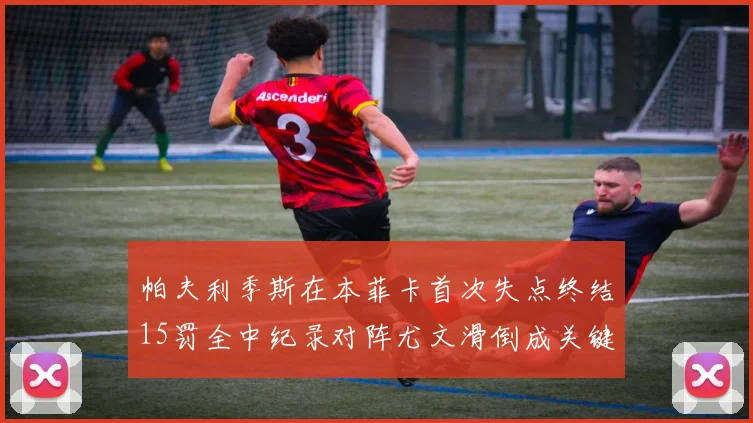 帕夫利季斯在本菲卡首次失点终结15罚全中纪录对阵尤文滑倒成关键时刻