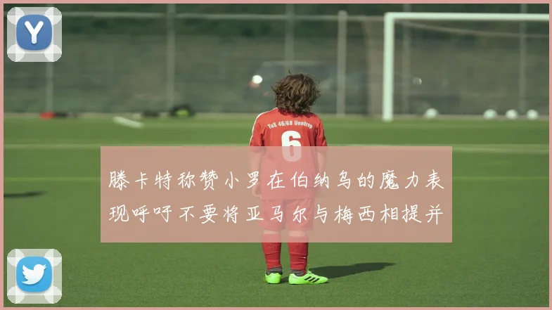 滕卡特称赞小罗在伯纳乌的魔力表现呼吁不要将亚马尔与梅西相提并论