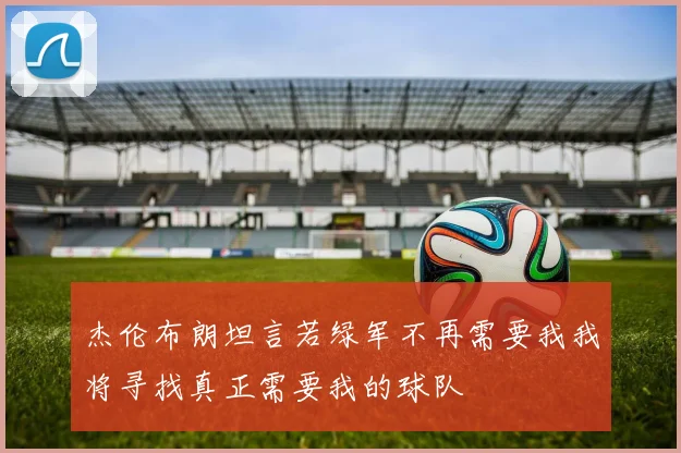 杰伦布朗坦言若绿军不再需要我我将寻找真正需要我的球队