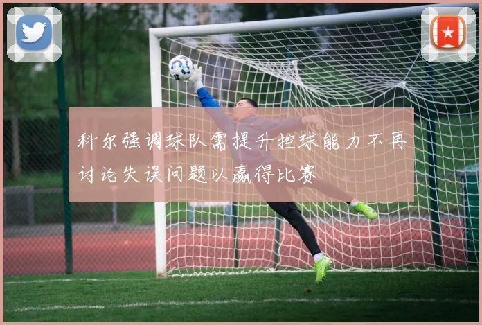 科尔强调球队需提升控球能力不再讨论失误问题以赢得比赛