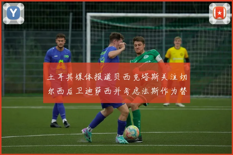 土耳其媒体报道贝西克塔斯关注切尔西后卫迪萨西并考虑法斯作为替代选项