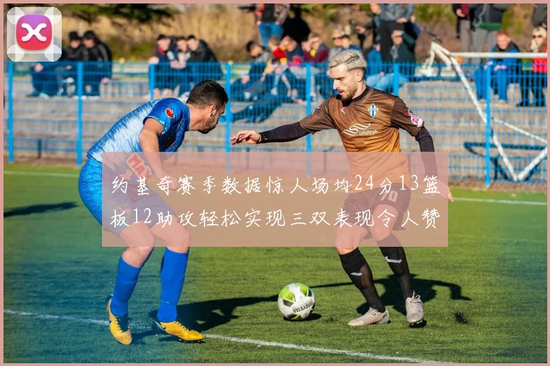 约基奇赛季数据惊人场均24分13篮板12助攻轻松实现三双表现令人赞叹