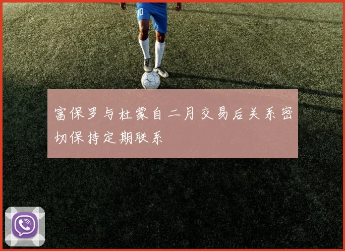 富保罗与杜蒙自二月交易后关系密切保持定期联系