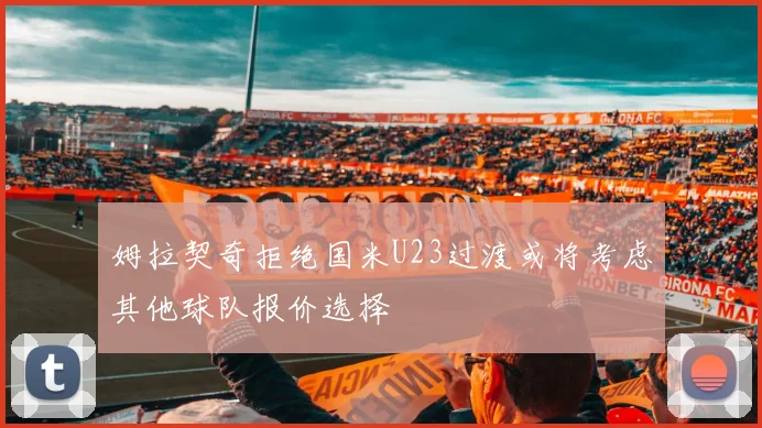 姆拉契奇拒绝国米U23过渡或将考虑其他球队报价选择