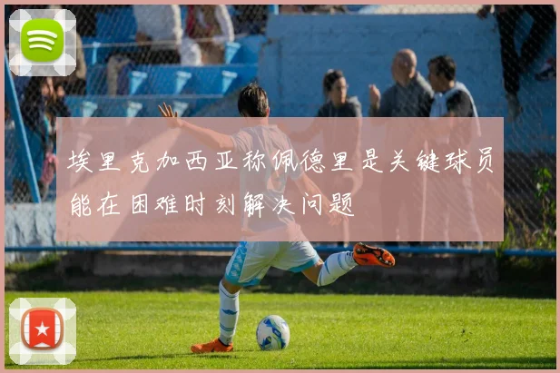 埃里克加西亚称佩德里是关键球员能在困难时刻解决问题