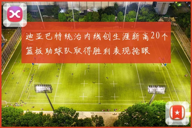 迪亚巴特统治内线创生涯新高20个篮板助球队取得胜利表现抢眼