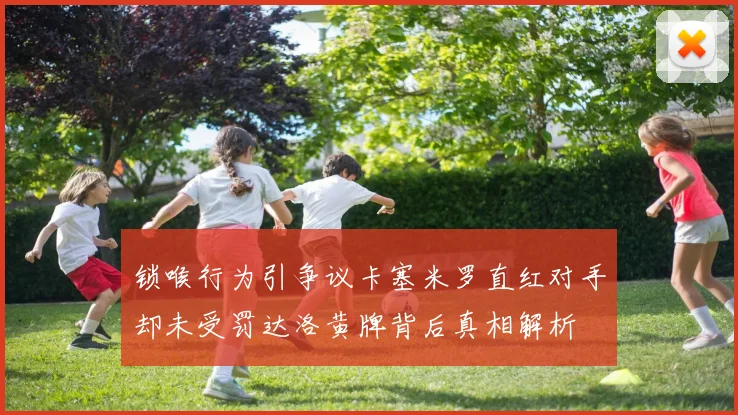 锁喉行为引争议卡塞米罗直红对手却未受罚达洛黄牌背后真相解析