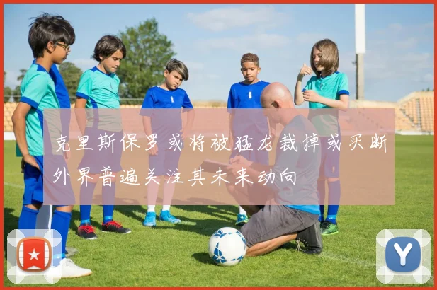 克里斯保罗或将被猛龙裁掉或买断外界普遍关注其未来动向