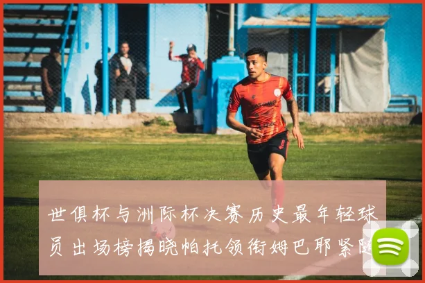 世俱杯与洲际杯决赛历史最年轻球员出场榜揭晓帕托领衔姆巴耶紧随其后