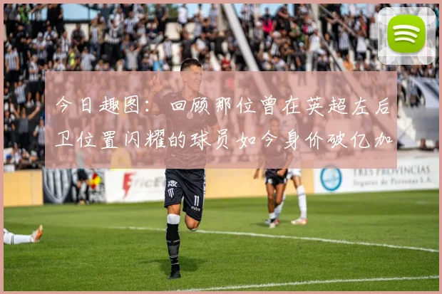 今日趣图：回顾那位曾在英超左后卫位置闪耀的球员如今身价破亿加盟皇马