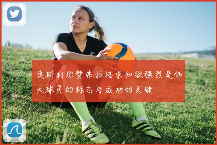 莫斯利称赞弗拉格求知欲强烈是伟大球员的标志与成功的关键