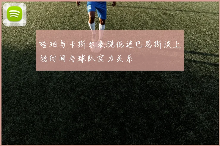 哈珀与卡斯尔表现低迷巴恩斯谈上场时间与球队实力关系