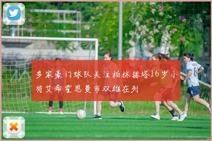 多家豪门球队关注柏林赫塔16岁小将艾希霍恩曼市双雄在列