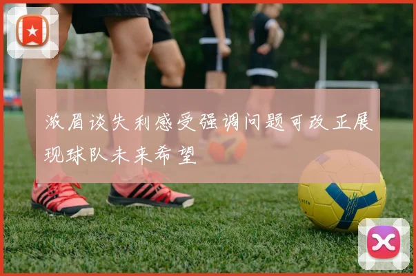 浓眉谈失利感受强调问题可改正展现球队未来希望