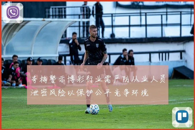夸梅警示博彩行业需严防从业人员泄密风险以保护公平竞争环境