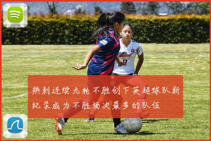热刺连续九轮不胜创下英超球队新纪录成为不胜场次最多的队伍