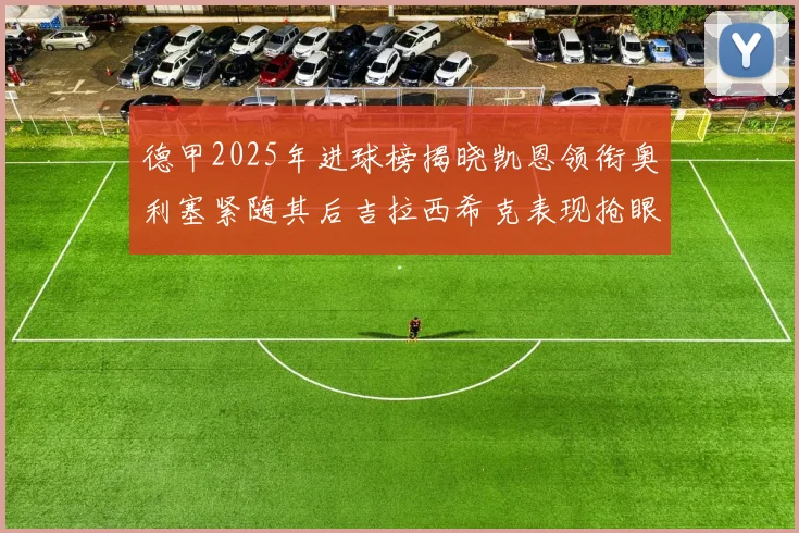 德甲2025年进球榜揭晓凯恩领衔奥利塞紧随其后吉拉西希克表现抢眼